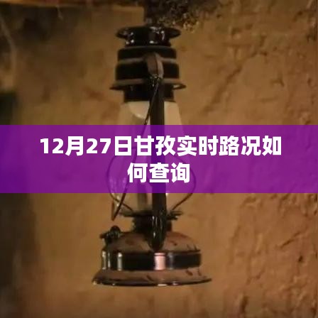 甘孜实时路况查询指南，12月27日路况速递