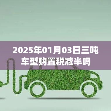 2025年1月3日三吨车型购置税减半政策揭晓