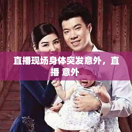直播现场身体突发意外，直播 意外