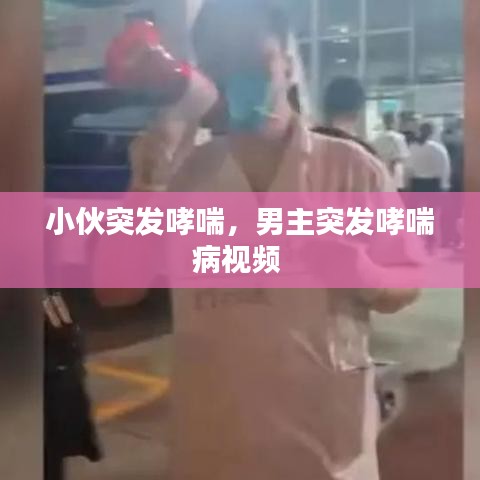 小伙突发哮喘，男主突发哮喘病视频