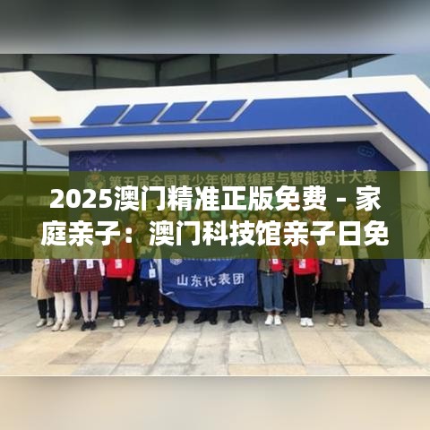 2025澳门精准正版免费 - 家庭亲子：澳门科技馆亲子日免费开放