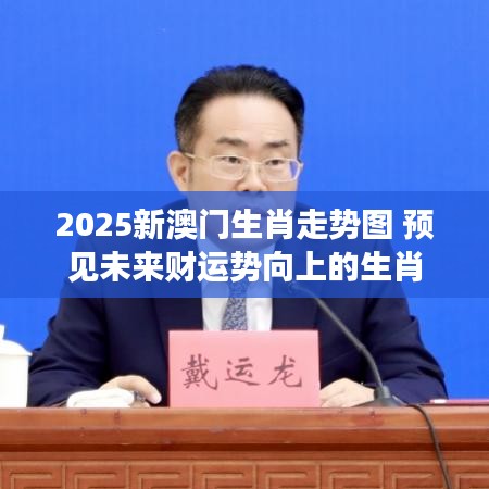 2025新澳门生肖走势图 预见未来财运势向上的生肖