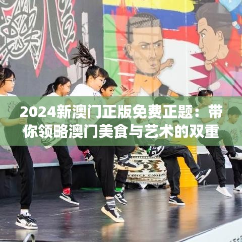 2024新澳门正版免费正题：带你领略澳门美食与艺术的双重盛宴