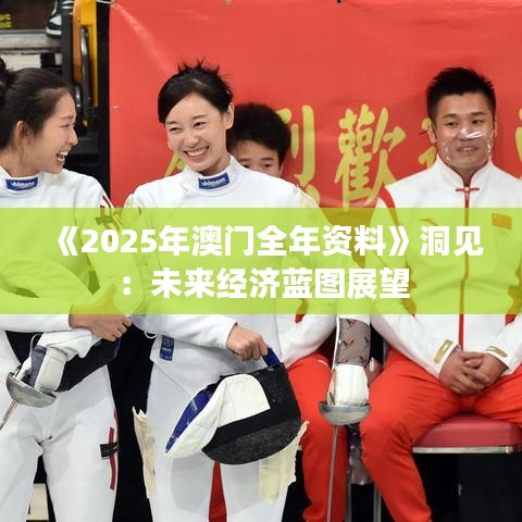 《2025年澳门全年资料》洞见：未来经济蓝图展望
