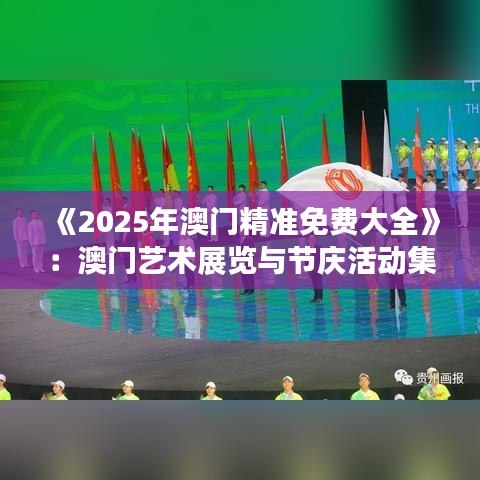 《2025年澳门精准免费大全》：澳门艺术展览与节庆活动集锦
