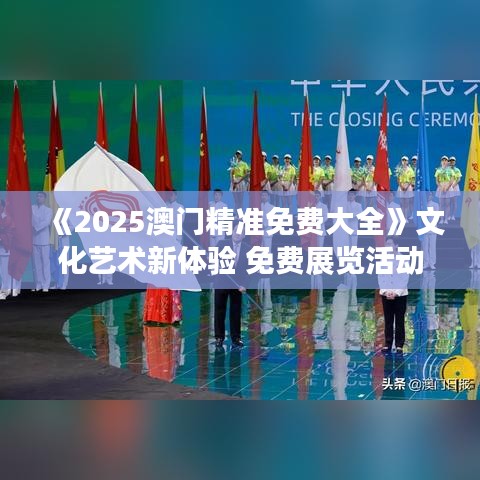 《2025澳门精准免费大全》文化艺术新体验 免费展览活动一览