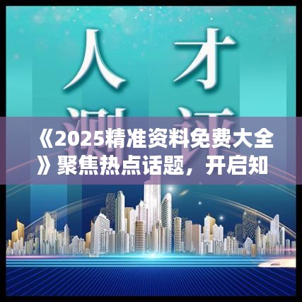 《2025精准资料免费大全》聚焦热点话题，开启知识宝库