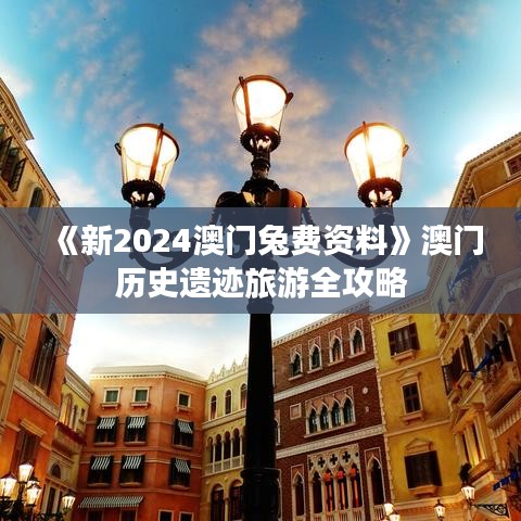 《新2024澳门兔费资料》澳门历史遗迹旅游全攻略