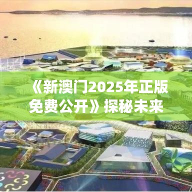 《新澳门2025年正版免费公开》探秘未来澳门的生态旅游胜地