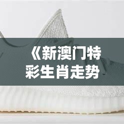 《新澳门特彩生肖走势图》：趣味探索生肖与生活的细节联系