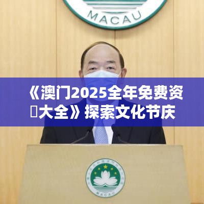 《澳门2025全年免费资枓大全》探索文化节庆盛宴