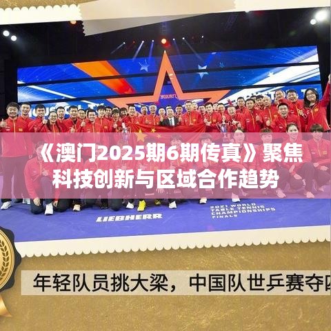 《澳门2025期6期传真》聚焦科技创新与区域合作趋势