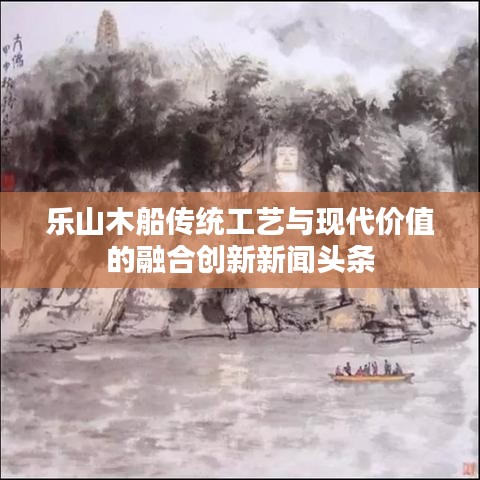 乐山木船传统工艺与现代价值的融合创新新闻头条