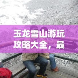 玉龙雪山游玩攻略大全，最新指南助你畅游雪山之巅！