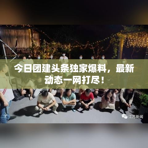 今日团建头条独家爆料，最新动态一网打尽！