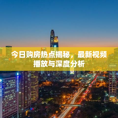 今日购房热点揭秘，最新视频播放与深度分析