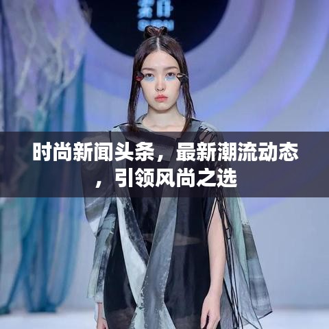 时尚新闻头条，最新潮流动态，引领风尚之选
