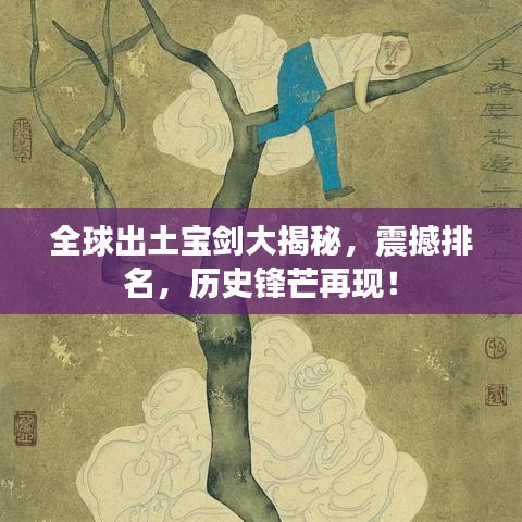 全球出土宝剑大揭秘，震撼排名，历史锋芒再现！