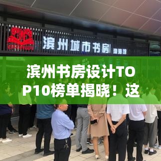 滨州书房设计TOP10榜单揭晓！这些设计惊艳眼球，排名前十必有你想要的！
