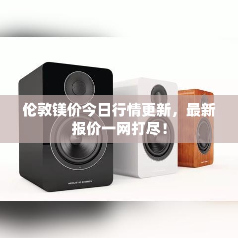 伦敦镁价今日行情更新，最新报价一网打尽！