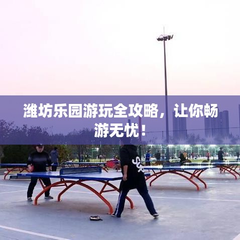 潍坊乐园游玩全攻略，让你畅游无忧！
