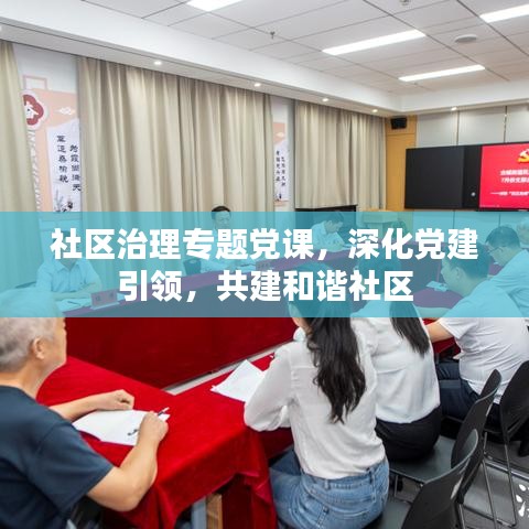 社区治理专题党课，深化党建引领，共建和谐社区