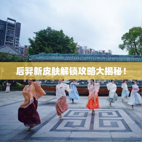 后羿新皮肤解锁攻略大揭秘！