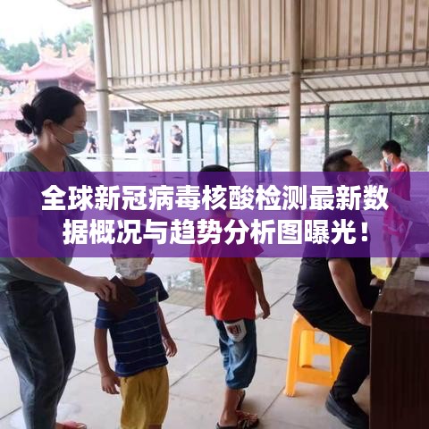 全球新冠病毒核酸检测最新数据概况与趋势分析图曝光！