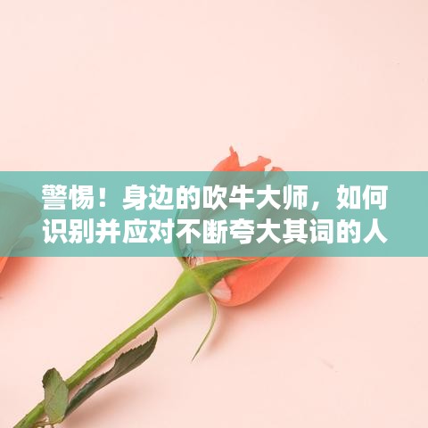 警惕！身边的吹牛大师，如何识别并应对不断夸大其词的人？