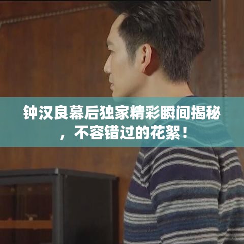 钟汉良幕后独家精彩瞬间揭秘，不容错过的花絮！