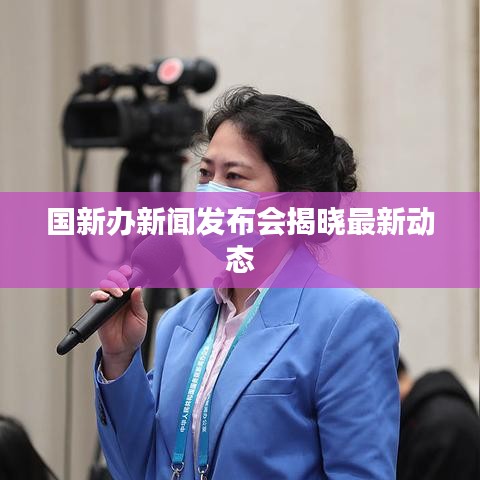 国新办新闻发布会揭晓最新动态