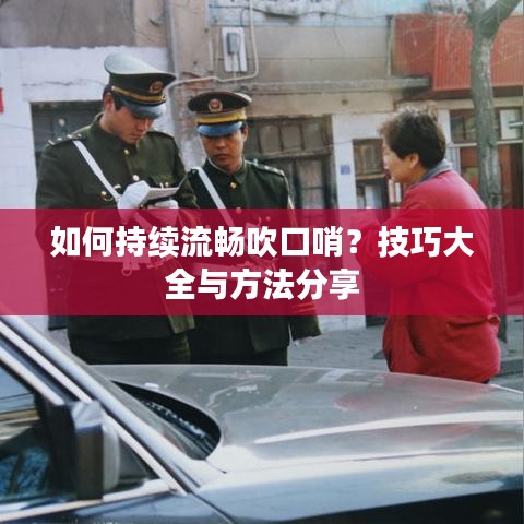如何持续流畅吹口哨？技巧大全与方法分享