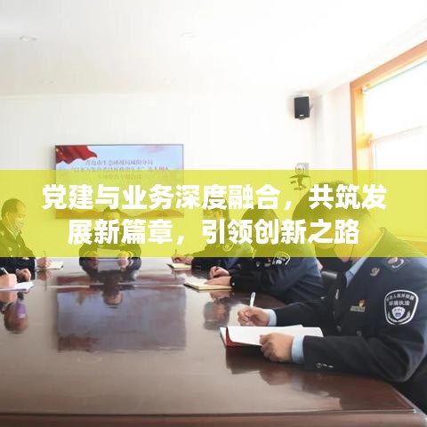 党建与业务深度融合，共筑发展新篇章，引领创新之路