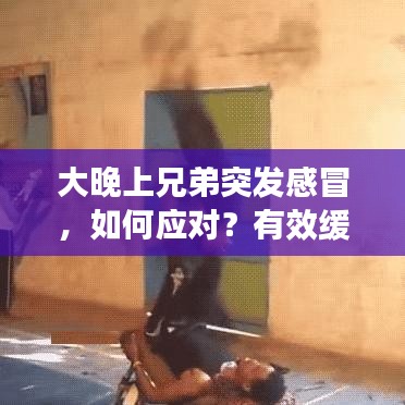 大晚上兄弟突发感冒，如何应对？有效缓解不适的方法！