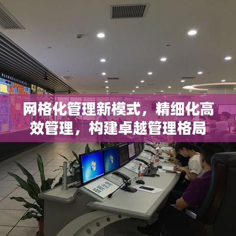 网格化管理新模式，精细化高效管理，构建卓越管理格局