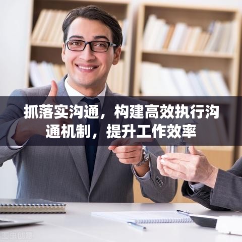 抓落实沟通，构建高效执行沟通机制，提升工作效率