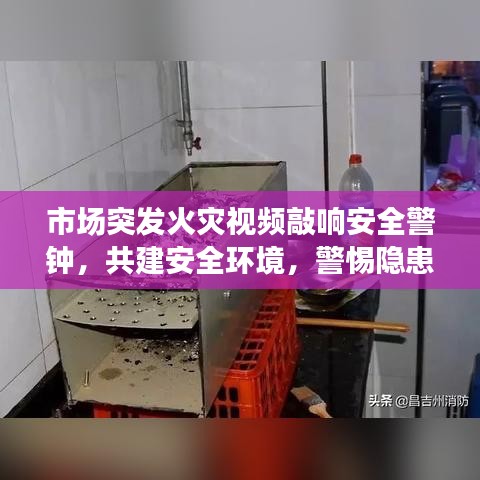 市场突发火灾视频敲响安全警钟，共建安全环境，警惕隐患时刻