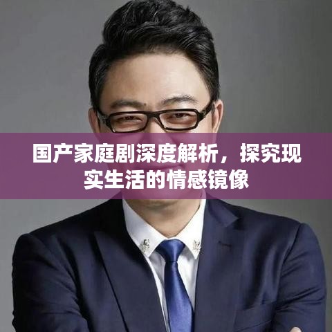 国产家庭剧深度解析，探究现实生活的情感镜像