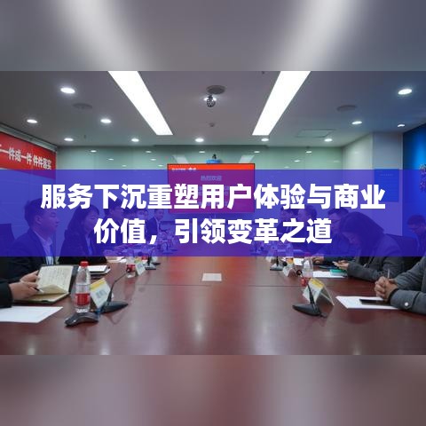 服务下沉重塑用户体验与商业价值，引领变革之道