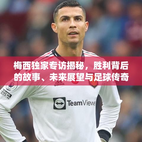 梅西独家专访揭秘，胜利背后的故事、未来展望与足球传奇的续写