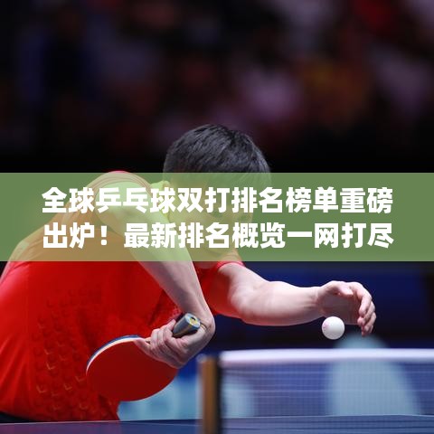 全球乒乓球双打排名榜单重磅出炉！最新排名概览一网打尽