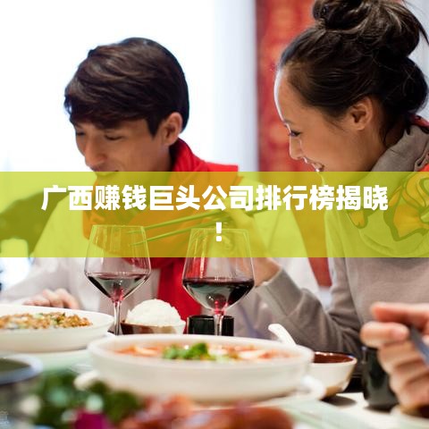 广西赚钱巨头公司排行榜揭晓！