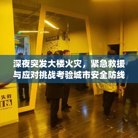 深夜突发大楼火灾，紧急救援与应对挑战考验城市安全防线
