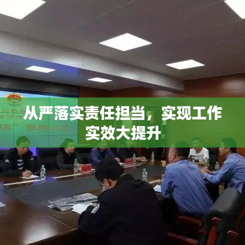 从严落实责任担当，实现工作实效大提升