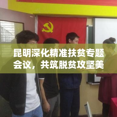 昆明深化精准扶贫专题会议，共筑脱贫攻坚美好未来