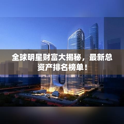 全球明星财富大揭秘，最新总资产排名榜单！
